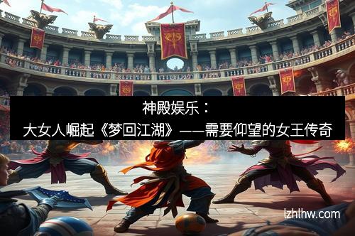 神殿娱乐：大女人崛起《梦回江湖》——需要仰望的女王传奇